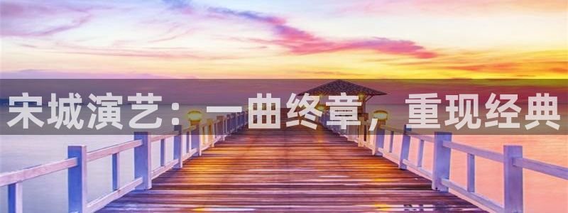 超凡国际链接：宋城演艺：一曲终章，重现经典