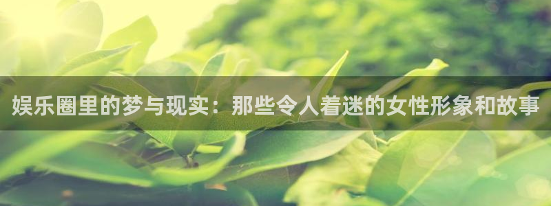 超凡国际app下载：娱乐圈里的梦与现实：那些令人着迷的女性形象和故事