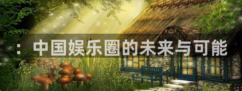 超凡国际下载入口：：中国娱乐圈的未来与可能
